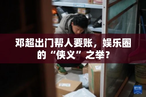 邓超出门帮人要账，娱乐圈的“侠义”之举？