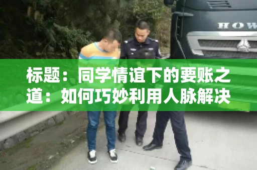 标题：同学情谊下的要账之道：如何巧妙利用人脉解决欠款问题