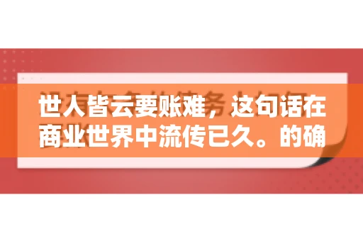 世人皆云要账难，这句话在商业世界中流传已久。的确，要账难，难就难在它不仅考验着企业的财务管理能力，更考验着企业的法律意识和执行力。今天，我们就来聊聊这个话题，看看要账难在哪里，如何才能让要账变得不那么难。