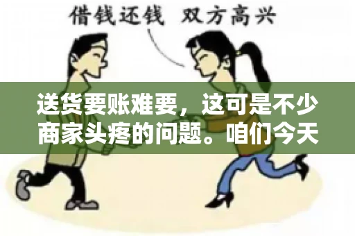 送货要账难要，这可是不少商家头疼的问题。咱们今天就来聊聊这个话题，看看怎么才能让送货和要账变得顺畅。