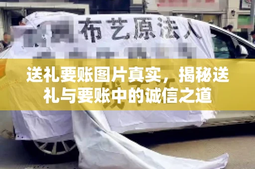 送礼要账图片真实,揭秘送礼与要账中的诚信之道 送礼要账图片真实,揭秘送礼与要账中的诚信之道