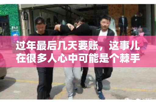 过年最后几天要账，这事儿在很多人心中可能是个棘手的问题。毕竟，春节临近，家家户户都在忙着准备团圆饭，谁也不想在这个时候被债务问题打扰。但现实是，有些账务问题不得不在这个时候解决。今天，我就来和大家聊聊这个话题，希望能给大家带来一些帮助。