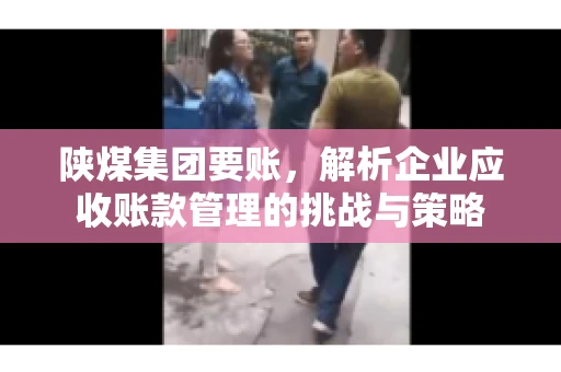 陕煤集团要账，解析企业应收账款管理的挑战与策略