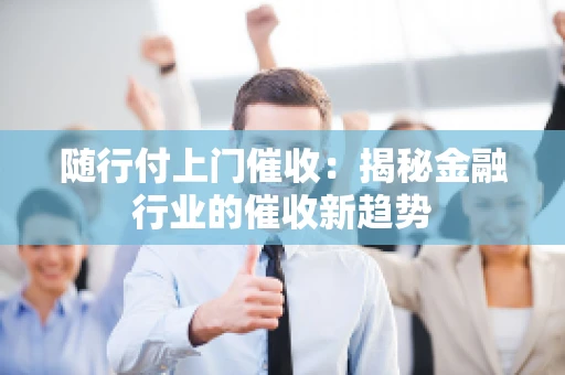 随行付上门催收：揭秘金融行业的催收新趋势