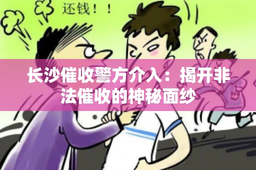 长沙催收警方介入：揭开非法催收的神秘面纱
