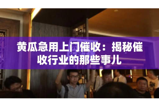 黄瓜急用上门催收：揭秘催收行业的那些事儿