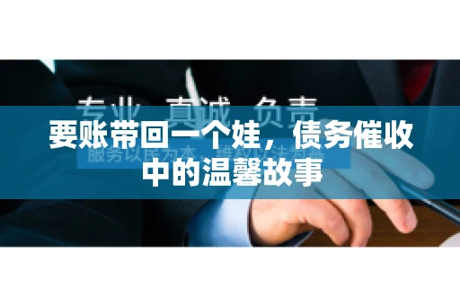 要账带回一个娃,债务催收中的温馨故事 要账带回一个娃,债务催收中的温馨故事