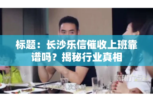 标题：长沙乐信催收上班靠谱吗？揭秘行业真相