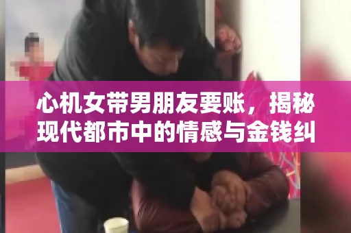 心机女带男朋友要账，揭秘现代都市中的情感与金钱纠葛