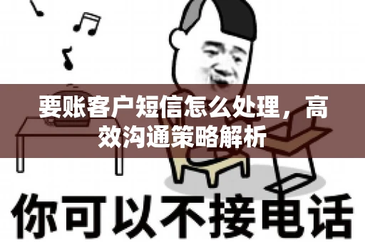 要账客户短信怎么处理，高效沟通策略解析