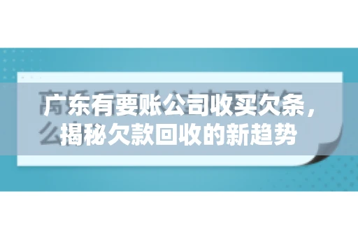 广东有要账公司收买欠条，揭秘欠款回收的新趋势
