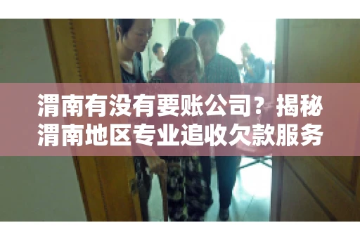 渭南有没有要账公司?揭秘渭南地区专业追收欠款服务 渭南有没有要账公司?揭秘渭南地区专业追收欠款服务
