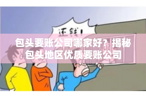 包头要账公司哪家好？揭秘包头地区优质要账公司
