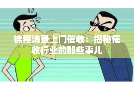 锦程消费上门催收：揭秘催收行业的那些事儿