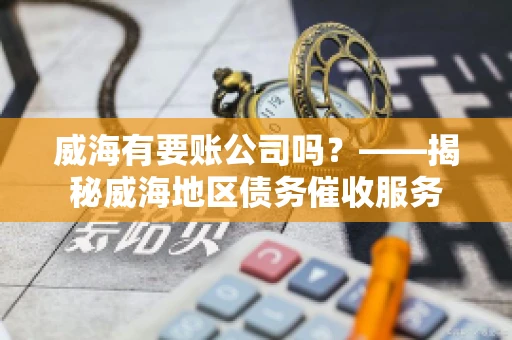 威海有要账公司吗？——揭秘威海地区债务催收服务