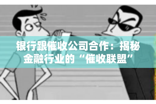 银行跟催收公司合作：揭秘金融行业的“催收联盟”